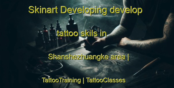 Skinart Developing develop tattoo skils in Shanshezhuangke area | TattooTraining | TattooClasses | SkinartTraining-China